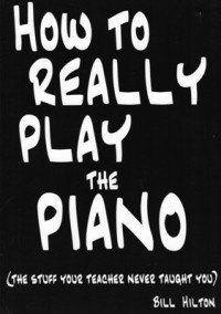 How To Really Play The Piano: The stuff your teacher never taught you