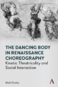 Image of The Dancing Body in Renaissance Choreography : Kinetic Theatricality and Social Interaction